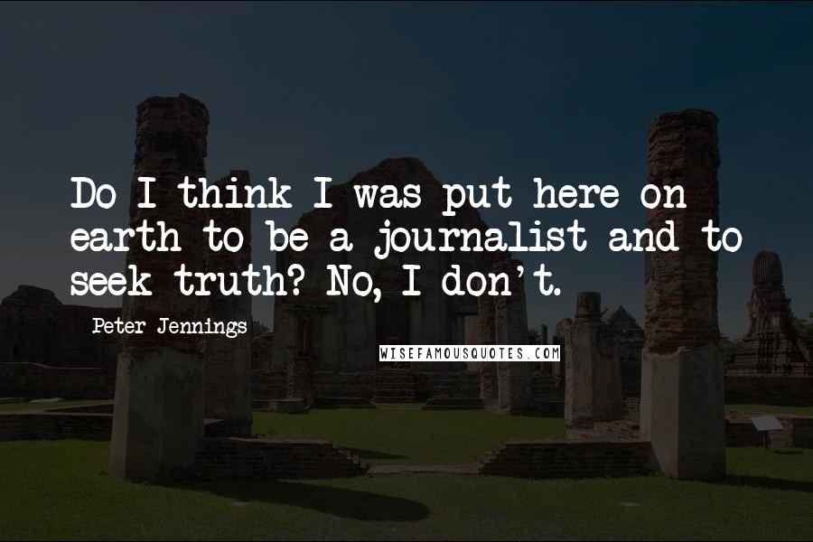 Peter Jennings Quotes: Do I think I was put here on earth to be a journalist and to seek truth? No, I don't.