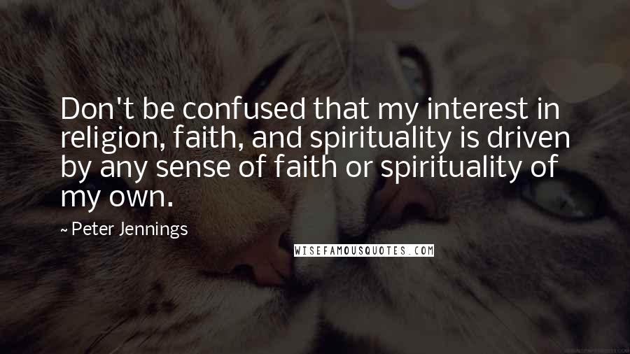 Peter Jennings Quotes: Don't be confused that my interest in religion, faith, and spirituality is driven by any sense of faith or spirituality of my own.