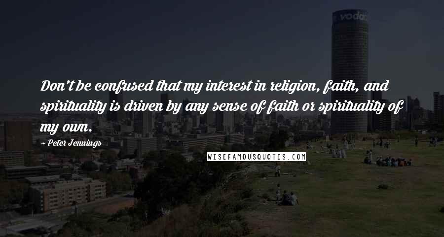 Peter Jennings Quotes: Don't be confused that my interest in religion, faith, and spirituality is driven by any sense of faith or spirituality of my own.