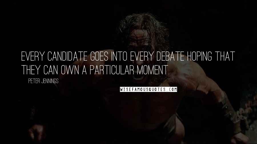 Peter Jennings Quotes: Every candidate goes into every debate hoping that they can own a particular moment.