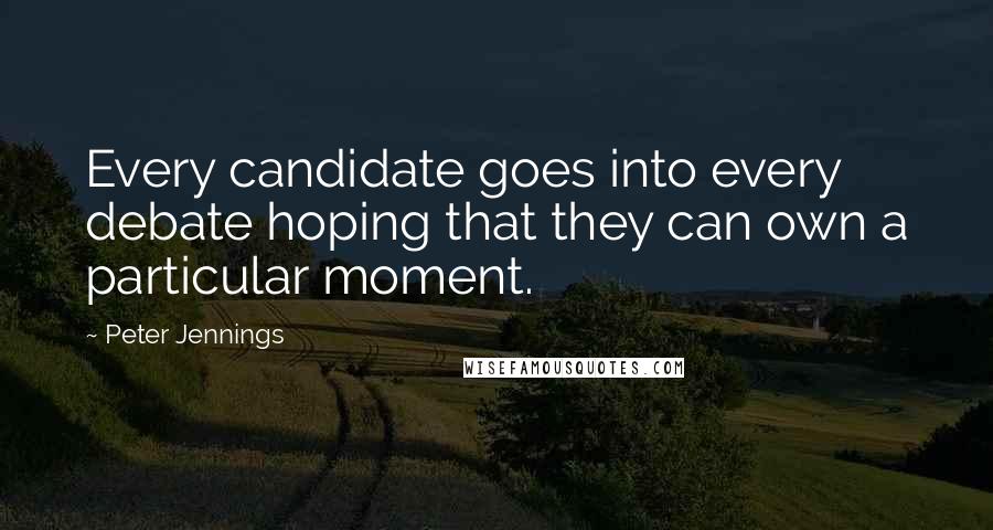 Peter Jennings Quotes: Every candidate goes into every debate hoping that they can own a particular moment.