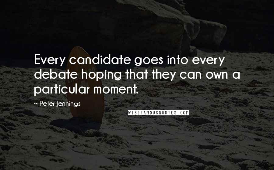 Peter Jennings Quotes: Every candidate goes into every debate hoping that they can own a particular moment.