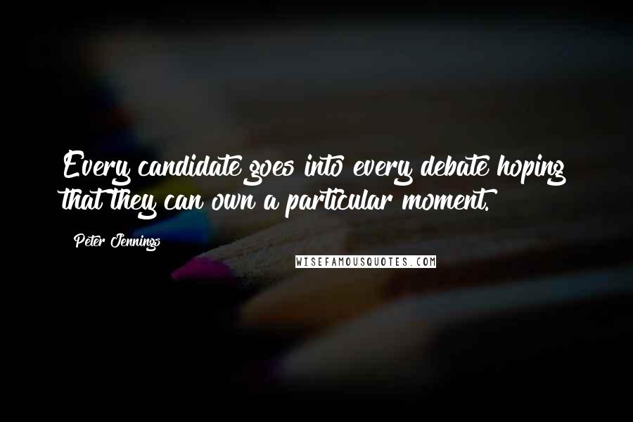 Peter Jennings Quotes: Every candidate goes into every debate hoping that they can own a particular moment.