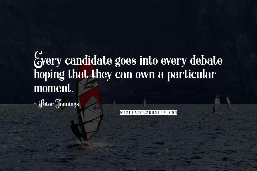 Peter Jennings Quotes: Every candidate goes into every debate hoping that they can own a particular moment.