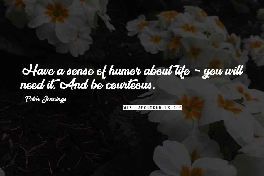 Peter Jennings Quotes: Have a sense of humor about life - you will need it. And be courteous.