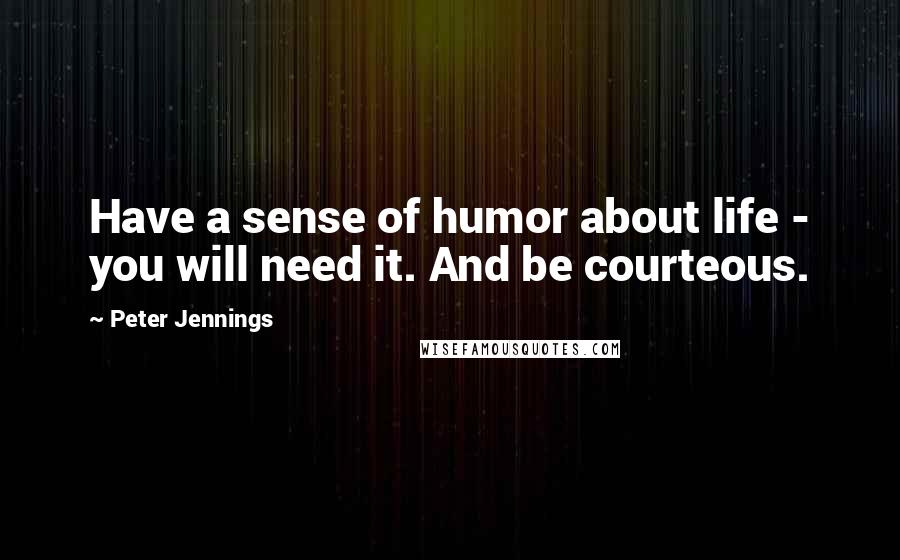 Peter Jennings Quotes: Have a sense of humor about life - you will need it. And be courteous.