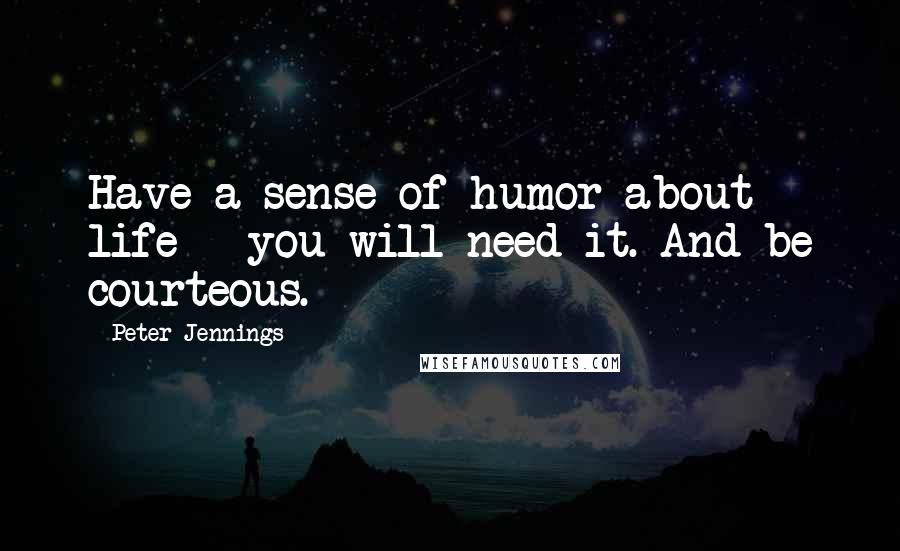 Peter Jennings Quotes: Have a sense of humor about life - you will need it. And be courteous.