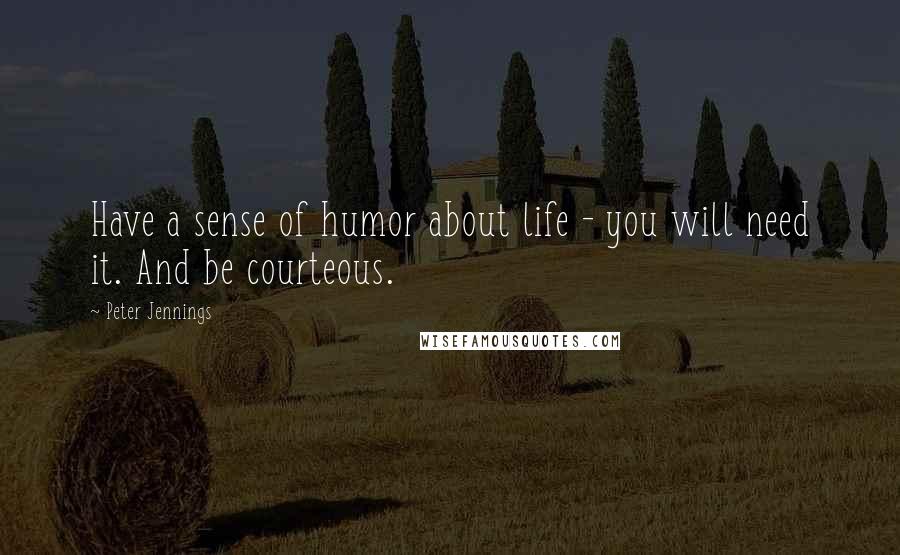 Peter Jennings Quotes: Have a sense of humor about life - you will need it. And be courteous.