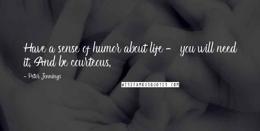 Peter Jennings Quotes: Have a sense of humor about life - you will need it. And be courteous.