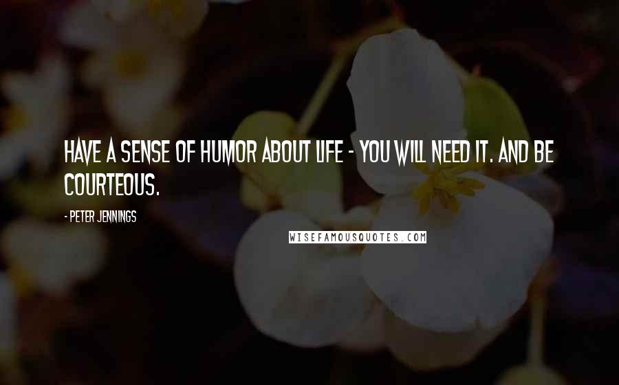 Peter Jennings Quotes: Have a sense of humor about life - you will need it. And be courteous.