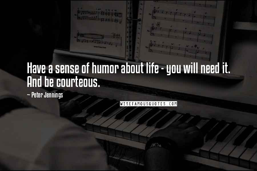 Peter Jennings Quotes: Have a sense of humor about life - you will need it. And be courteous.