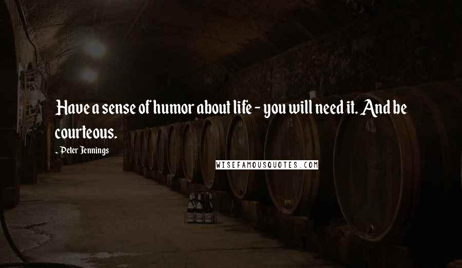 Peter Jennings Quotes: Have a sense of humor about life - you will need it. And be courteous.