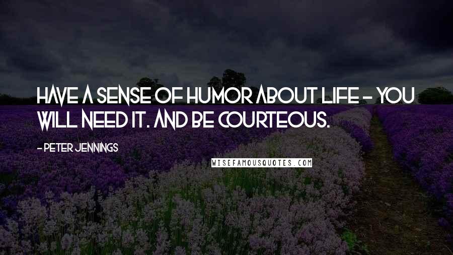 Peter Jennings Quotes: Have a sense of humor about life - you will need it. And be courteous.