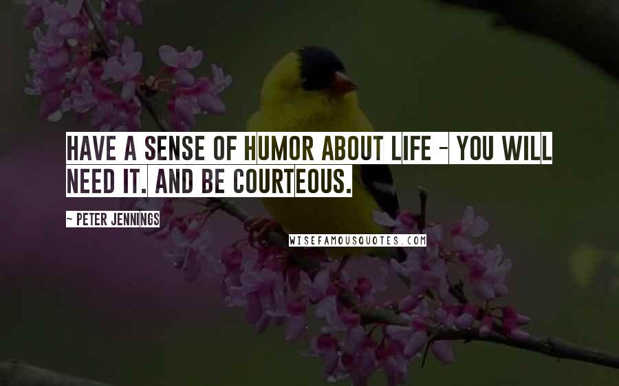 Peter Jennings Quotes: Have a sense of humor about life - you will need it. And be courteous.