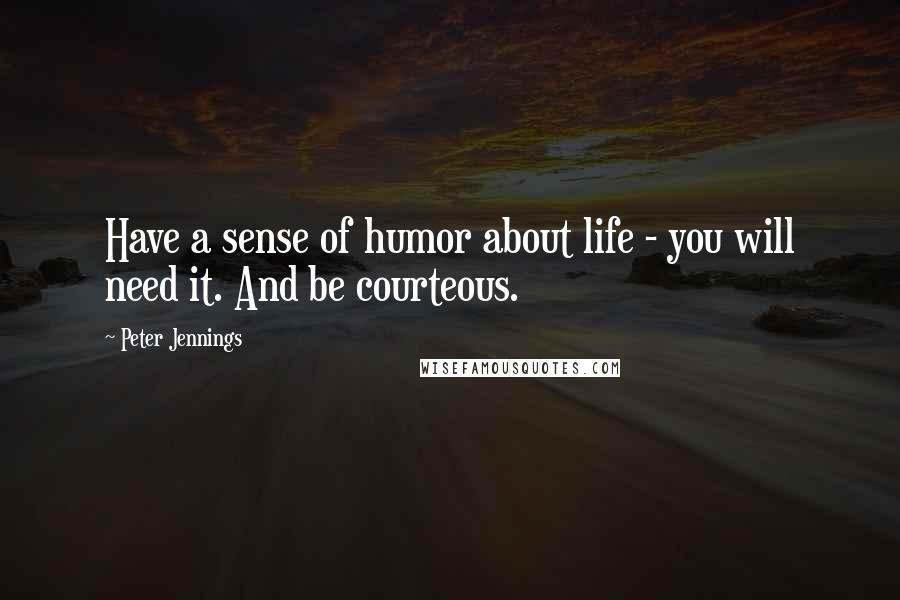 Peter Jennings Quotes: Have a sense of humor about life - you will need it. And be courteous.