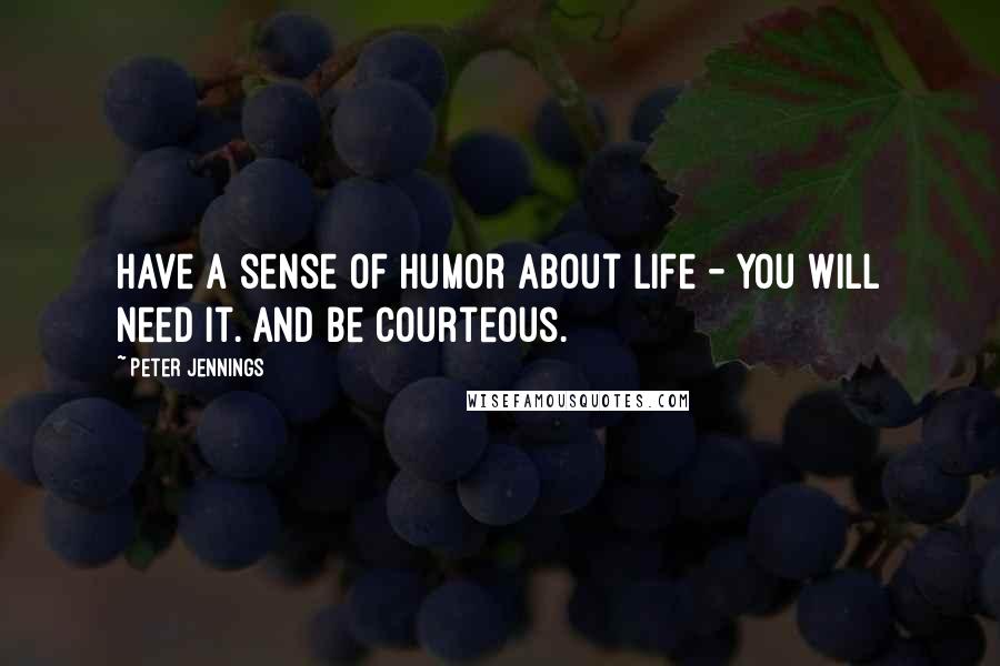 Peter Jennings Quotes: Have a sense of humor about life - you will need it. And be courteous.