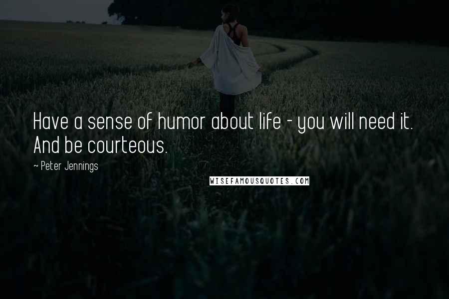 Peter Jennings Quotes: Have a sense of humor about life - you will need it. And be courteous.