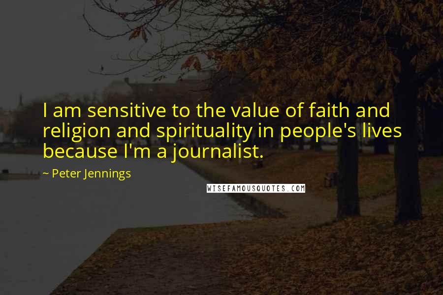 Peter Jennings Quotes: I am sensitive to the value of faith and religion and spirituality in people's lives because I'm a journalist.
