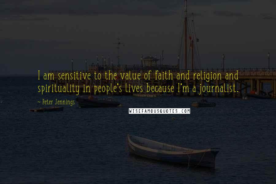 Peter Jennings Quotes: I am sensitive to the value of faith and religion and spirituality in people's lives because I'm a journalist.