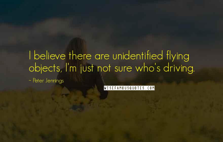 Peter Jennings Quotes: I believe there are unidentified flying objects, I'm just not sure who's driving.