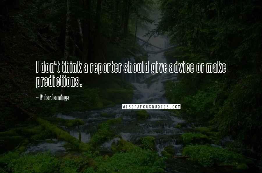 Peter Jennings Quotes: I don't think a reporter should give advice or make predictions.