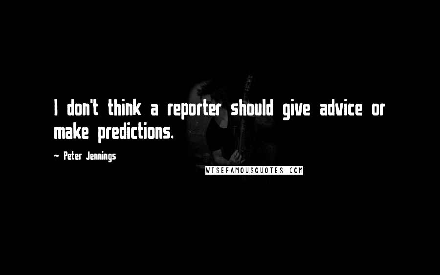 Peter Jennings Quotes: I don't think a reporter should give advice or make predictions.