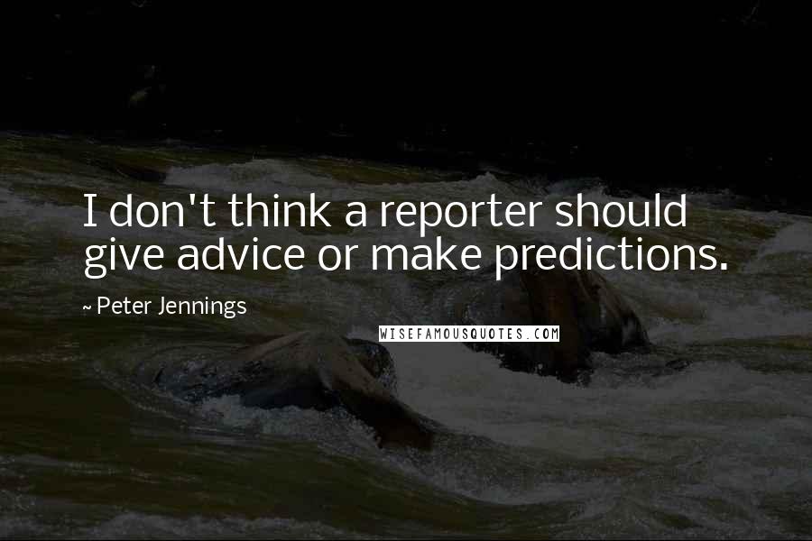 Peter Jennings Quotes: I don't think a reporter should give advice or make predictions.