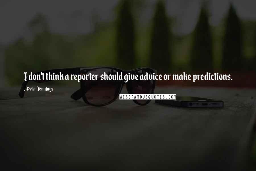 Peter Jennings Quotes: I don't think a reporter should give advice or make predictions.