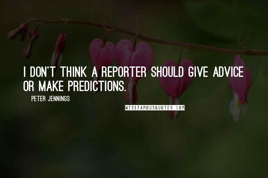 Peter Jennings Quotes: I don't think a reporter should give advice or make predictions.