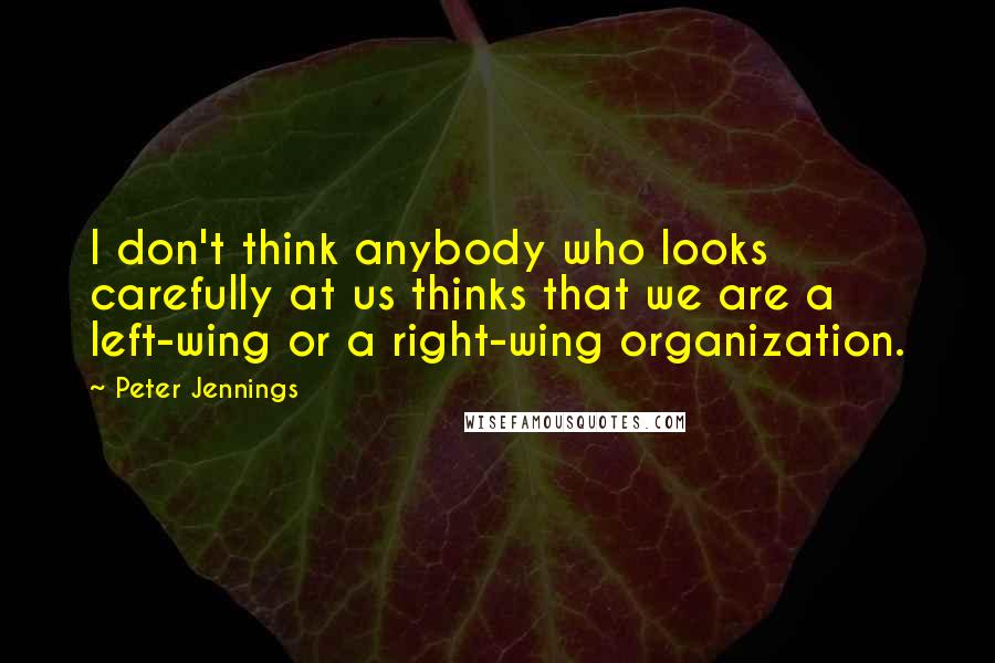 Peter Jennings Quotes: I don't think anybody who looks carefully at us thinks that we are a left-wing or a right-wing organization.