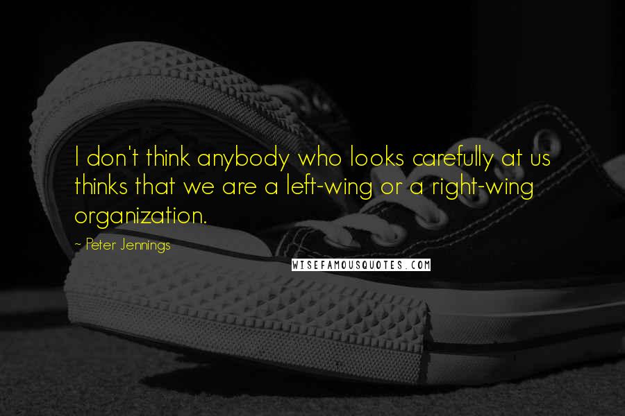 Peter Jennings Quotes: I don't think anybody who looks carefully at us thinks that we are a left-wing or a right-wing organization.
