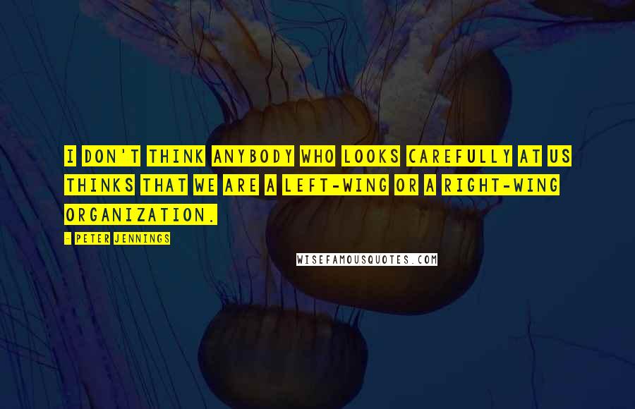 Peter Jennings Quotes: I don't think anybody who looks carefully at us thinks that we are a left-wing or a right-wing organization.