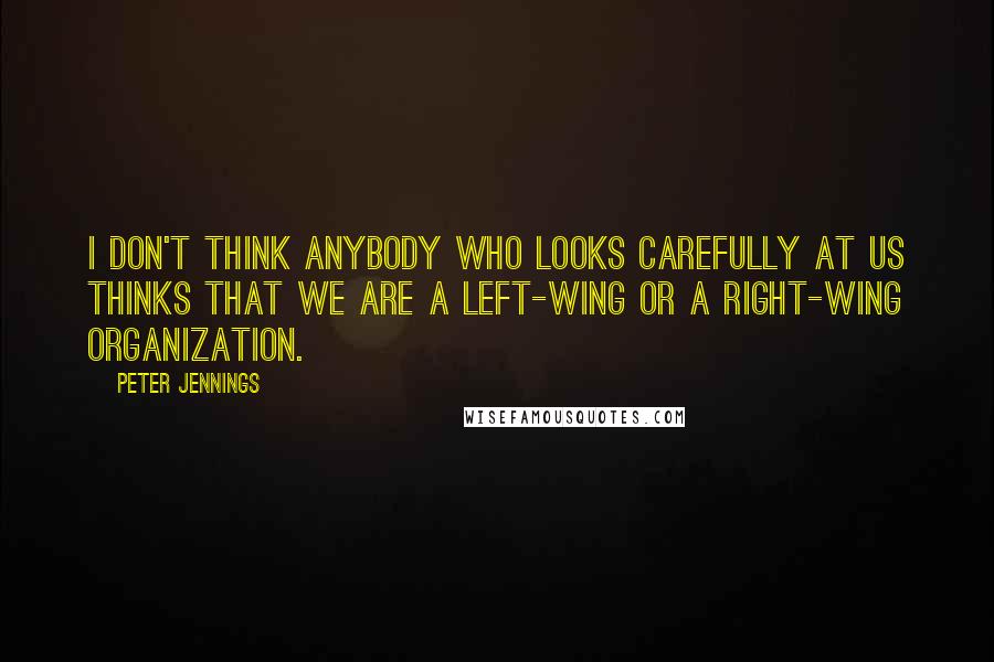 Peter Jennings Quotes: I don't think anybody who looks carefully at us thinks that we are a left-wing or a right-wing organization.