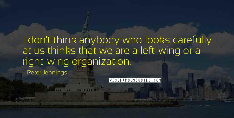 Peter Jennings Quotes: I don't think anybody who looks carefully at us thinks that we are a left-wing or a right-wing organization.