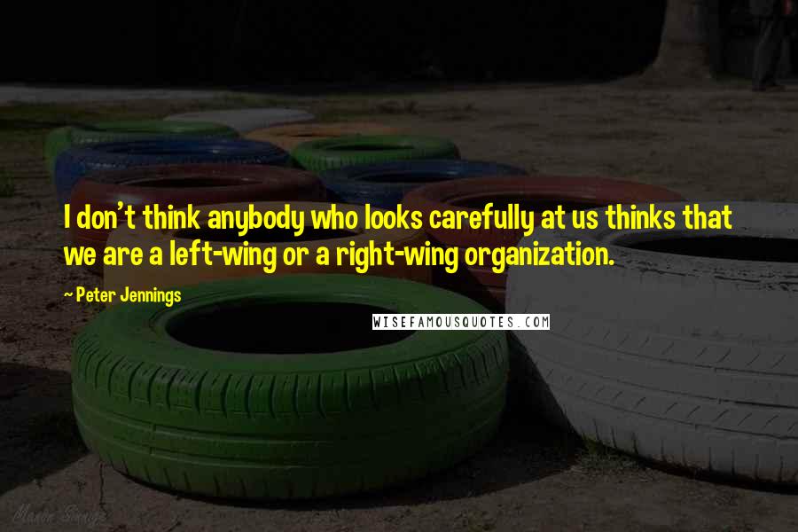 Peter Jennings Quotes: I don't think anybody who looks carefully at us thinks that we are a left-wing or a right-wing organization.