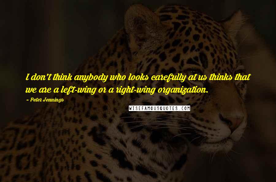 Peter Jennings Quotes: I don't think anybody who looks carefully at us thinks that we are a left-wing or a right-wing organization.