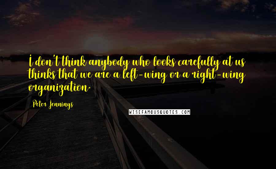 Peter Jennings Quotes: I don't think anybody who looks carefully at us thinks that we are a left-wing or a right-wing organization.