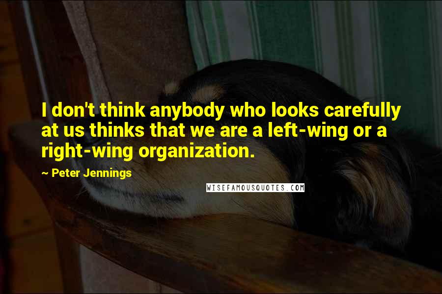 Peter Jennings Quotes: I don't think anybody who looks carefully at us thinks that we are a left-wing or a right-wing organization.