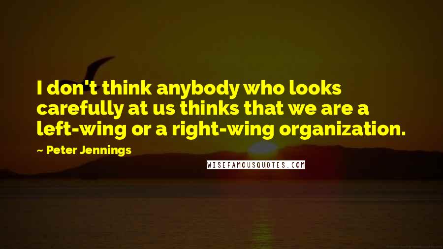 Peter Jennings Quotes: I don't think anybody who looks carefully at us thinks that we are a left-wing or a right-wing organization.