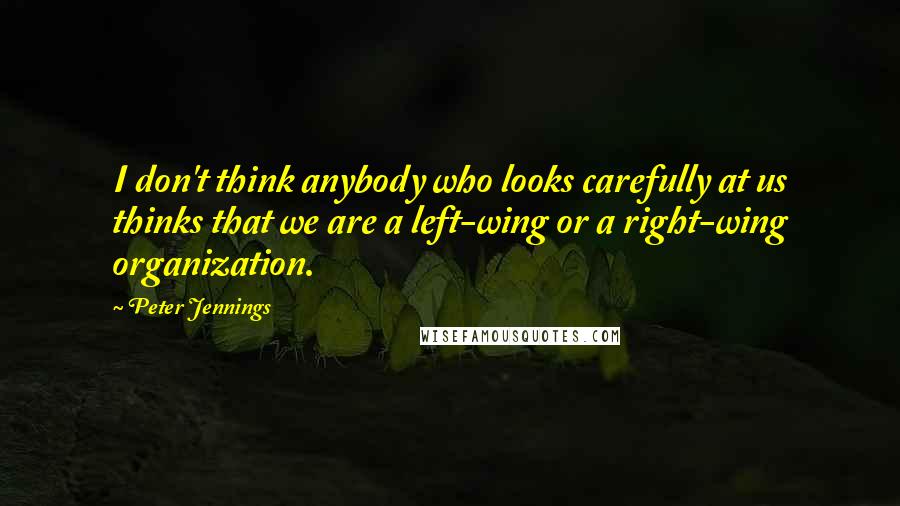 Peter Jennings Quotes: I don't think anybody who looks carefully at us thinks that we are a left-wing or a right-wing organization.