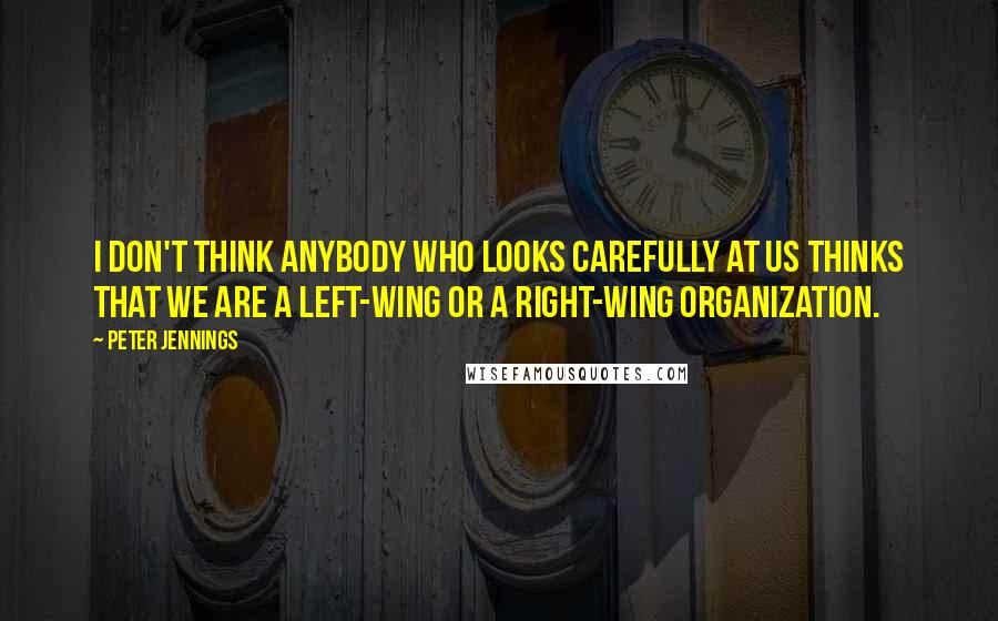 Peter Jennings Quotes: I don't think anybody who looks carefully at us thinks that we are a left-wing or a right-wing organization.