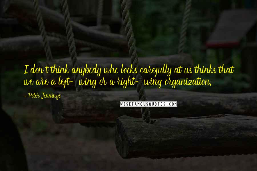 Peter Jennings Quotes: I don't think anybody who looks carefully at us thinks that we are a left-wing or a right-wing organization.