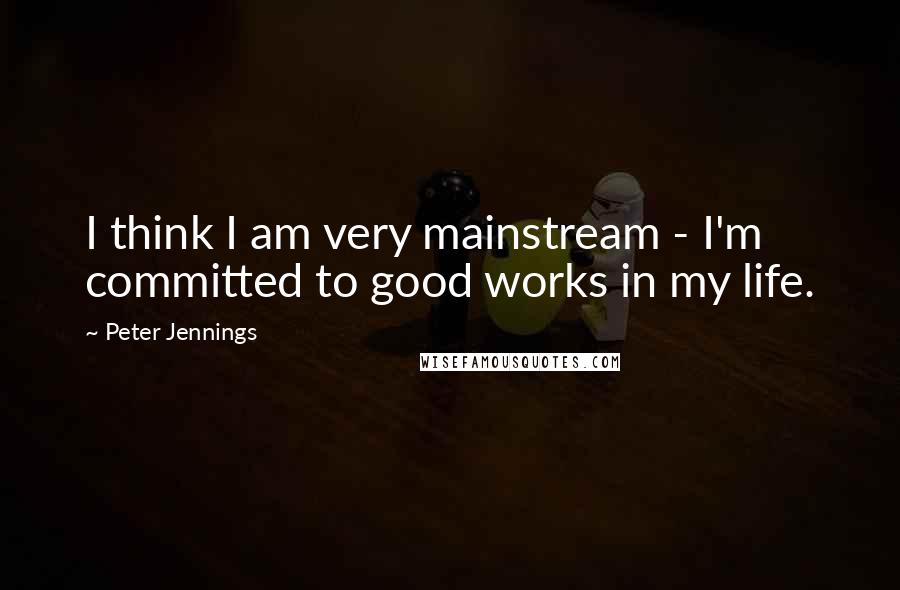 Peter Jennings Quotes: I think I am very mainstream - I'm committed to good works in my life.