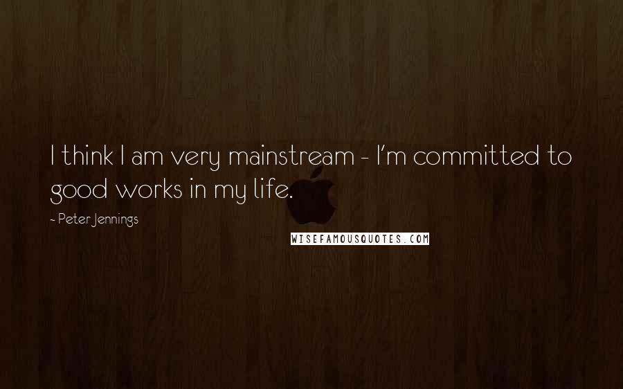 Peter Jennings Quotes: I think I am very mainstream - I'm committed to good works in my life.