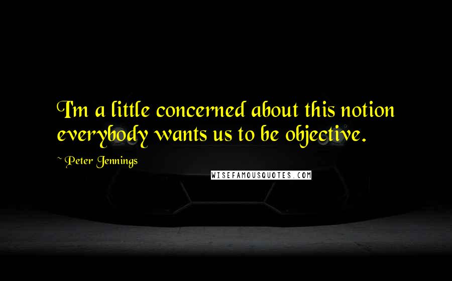 Peter Jennings Quotes: I'm a little concerned about this notion everybody wants us to be objective.