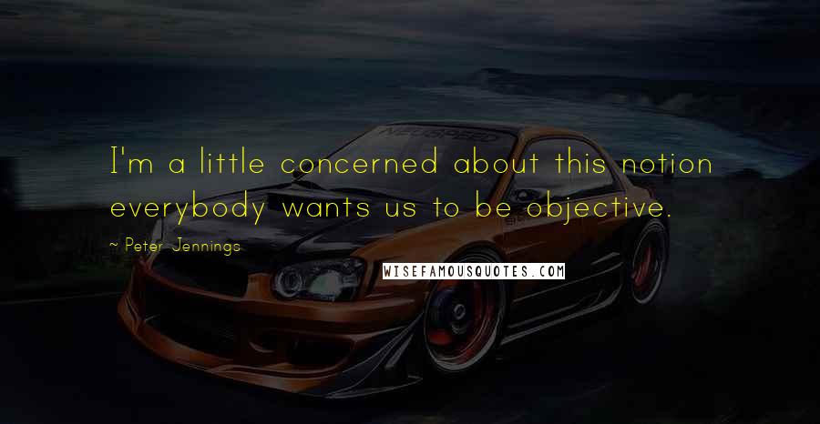 Peter Jennings Quotes: I'm a little concerned about this notion everybody wants us to be objective.