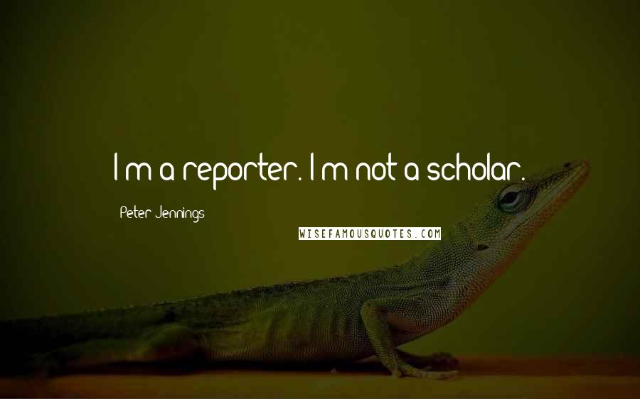 Peter Jennings Quotes: I'm a reporter. I'm not a scholar.