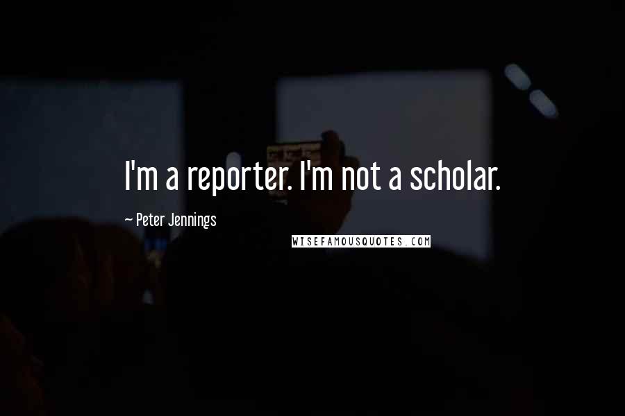 Peter Jennings Quotes: I'm a reporter. I'm not a scholar.