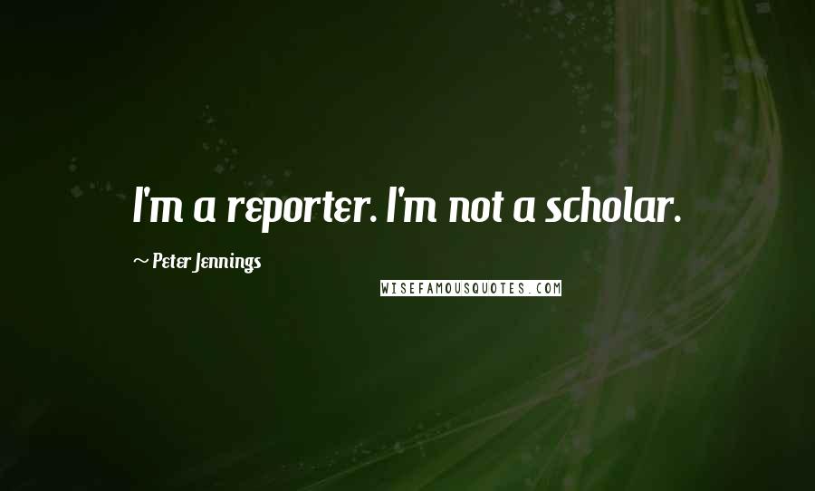 Peter Jennings Quotes: I'm a reporter. I'm not a scholar.