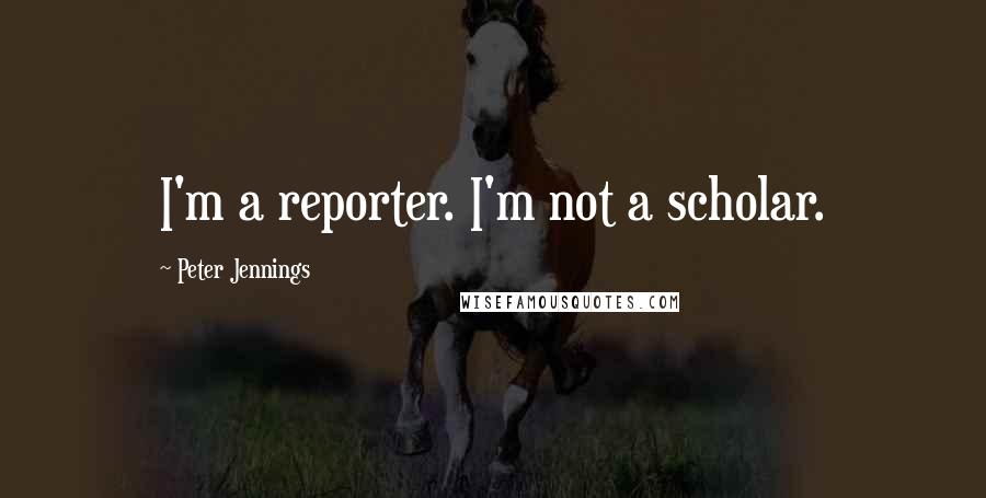 Peter Jennings Quotes: I'm a reporter. I'm not a scholar.